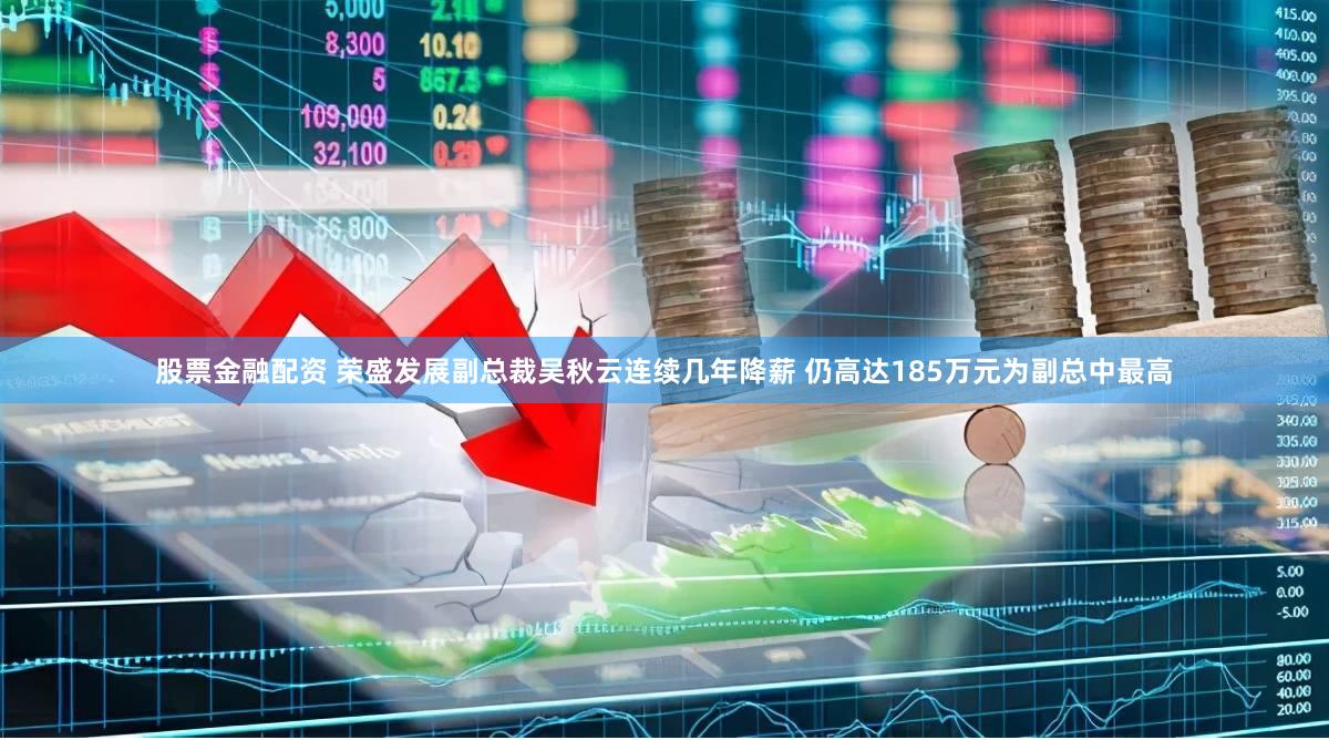 股票金融配资 荣盛发展副总裁吴秋云连续几年降薪 仍高达185万元为副总中最高