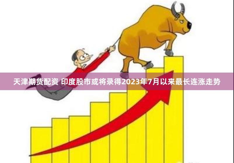 天津期货配资 印度股市或将录得2023年7月以来最长连涨走势