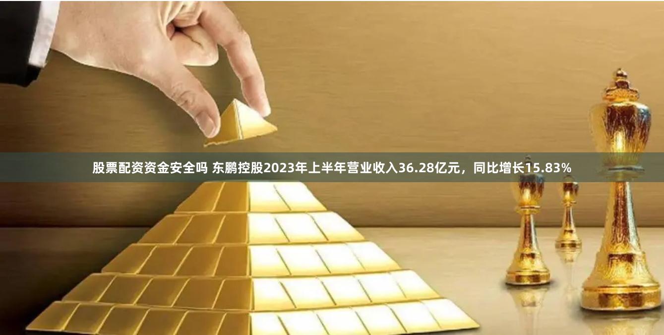 股票配资资金安全吗 东鹏控股2023年上半年营业收入36.28亿元，同比增长15.83%
