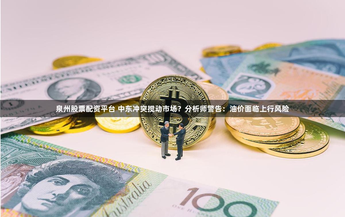 泉州股票配资平台 中东冲突搅动市场？分析师警告：油价面临上行风险