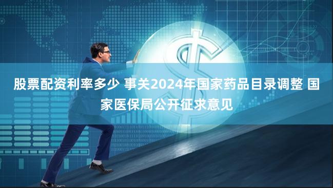 股票配资利率多少 事关2024年国家药品目录调整 国家医保局公开征求意见