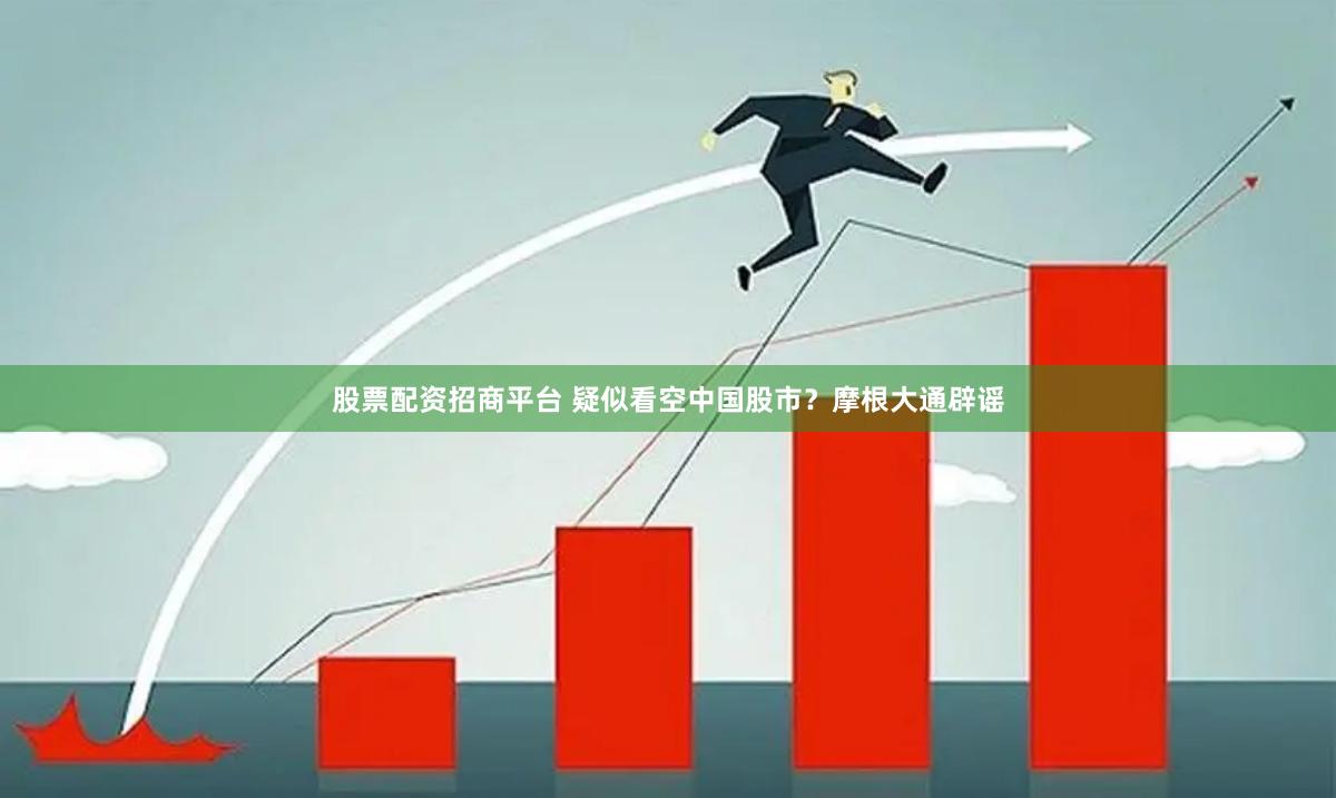 股票配资招商平台 疑似看空中国股市？摩根大通辟谣