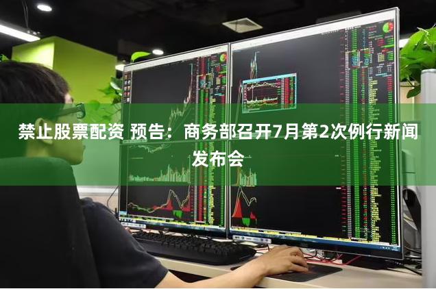 禁止股票配资 预告：商务部召开7月第2次例行新闻发布会