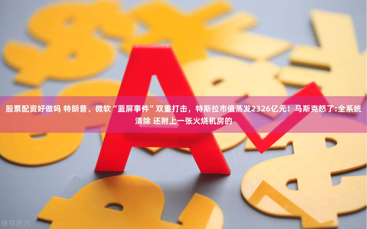 股票配资好做吗 特朗普、微软“蓝屏事件”双重打击，特斯拉市值蒸发2326亿元！马斯克怒了:全系统清除 还附上一张火烧机房的