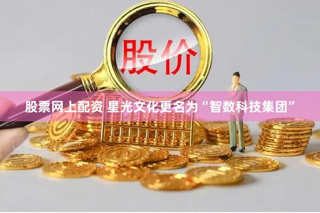 股票网上配资 星光文化更名为“智数科技集团”