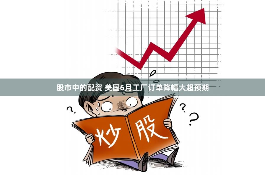 股市中的配资 美国6月工厂订单降幅大超预期