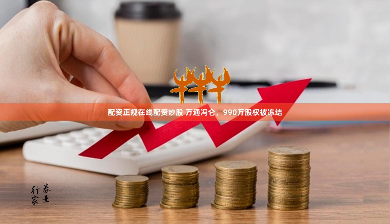 配资正规在线配资炒股 万通冯仑，990万股权被冻结