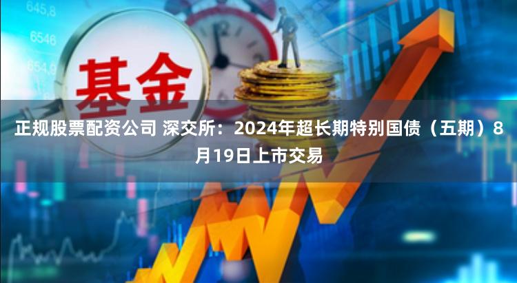 正规股票配资公司 深交所：2024年超长期特别国债（五期）8月19日上市交易