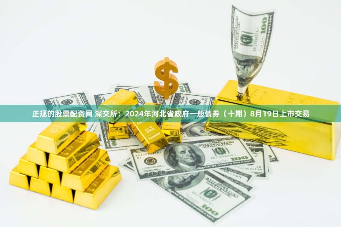 正规的股票配资网 深交所：2024年河北省政府一般债券（十期）8月19日上市交易