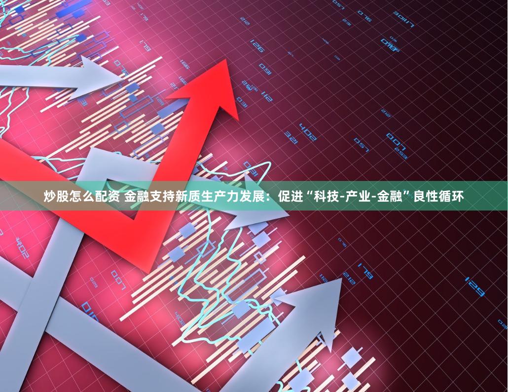 炒股怎么配资 金融支持新质生产力发展：促进“科技-产业-金融”良性循环