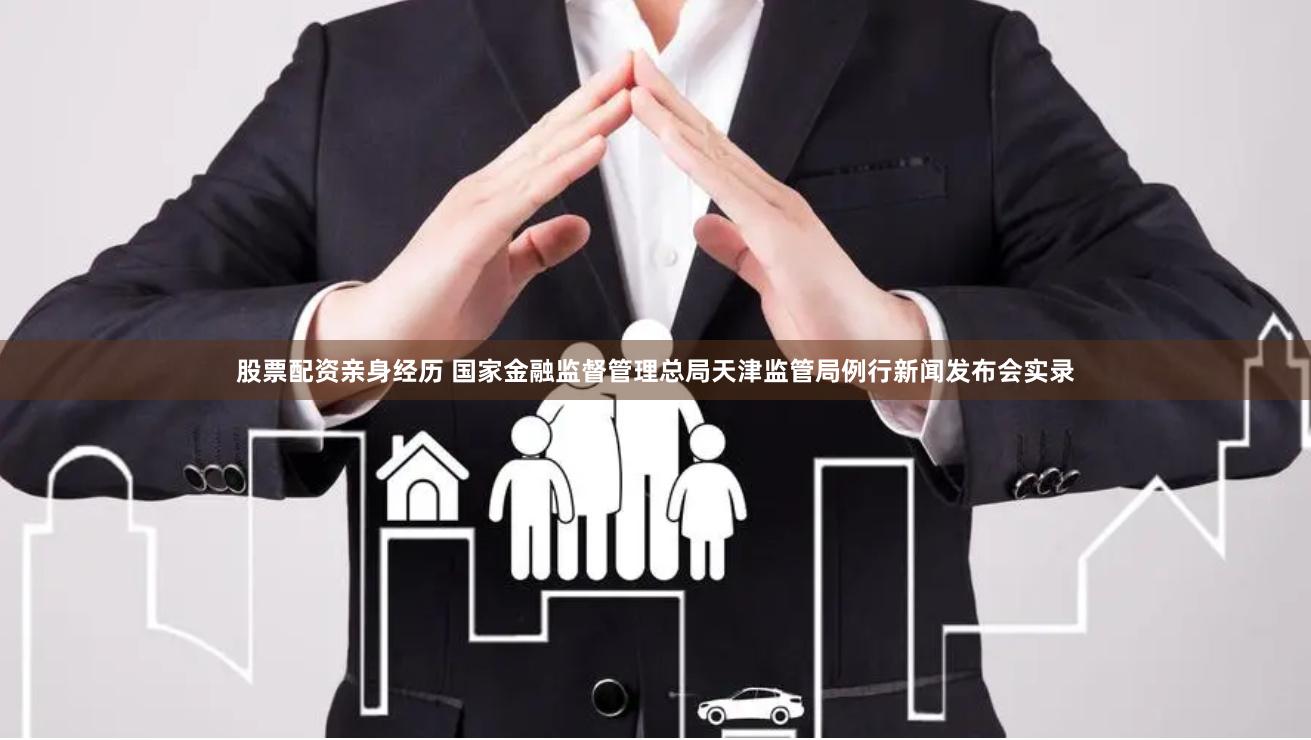 股票配资亲身经历 国家金融监督管理总局天津监管局例行新闻发布会实录