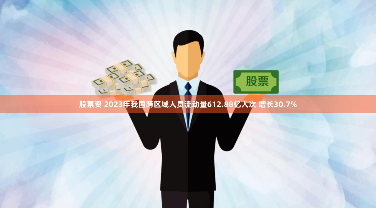 股票资 2023年我国跨区域人员流动量612.88亿人次 增长30.7%