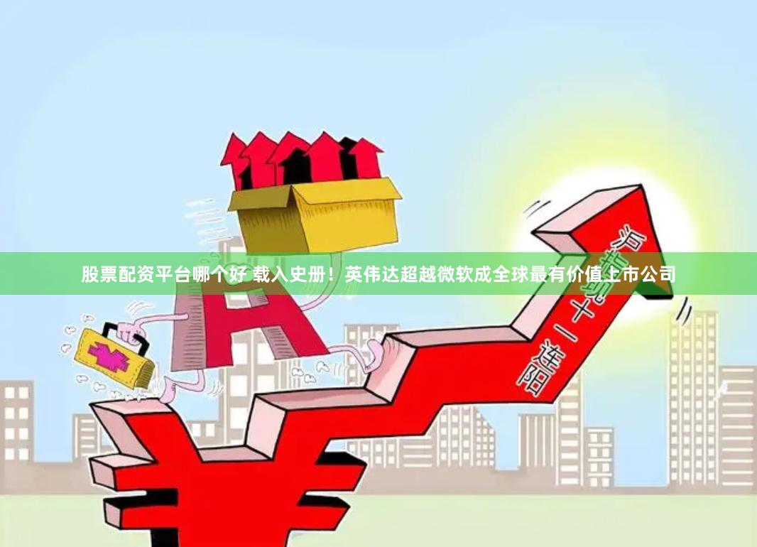股票配资平台哪个好 载入史册！英伟达超越微软成全球最有价值上市公司
