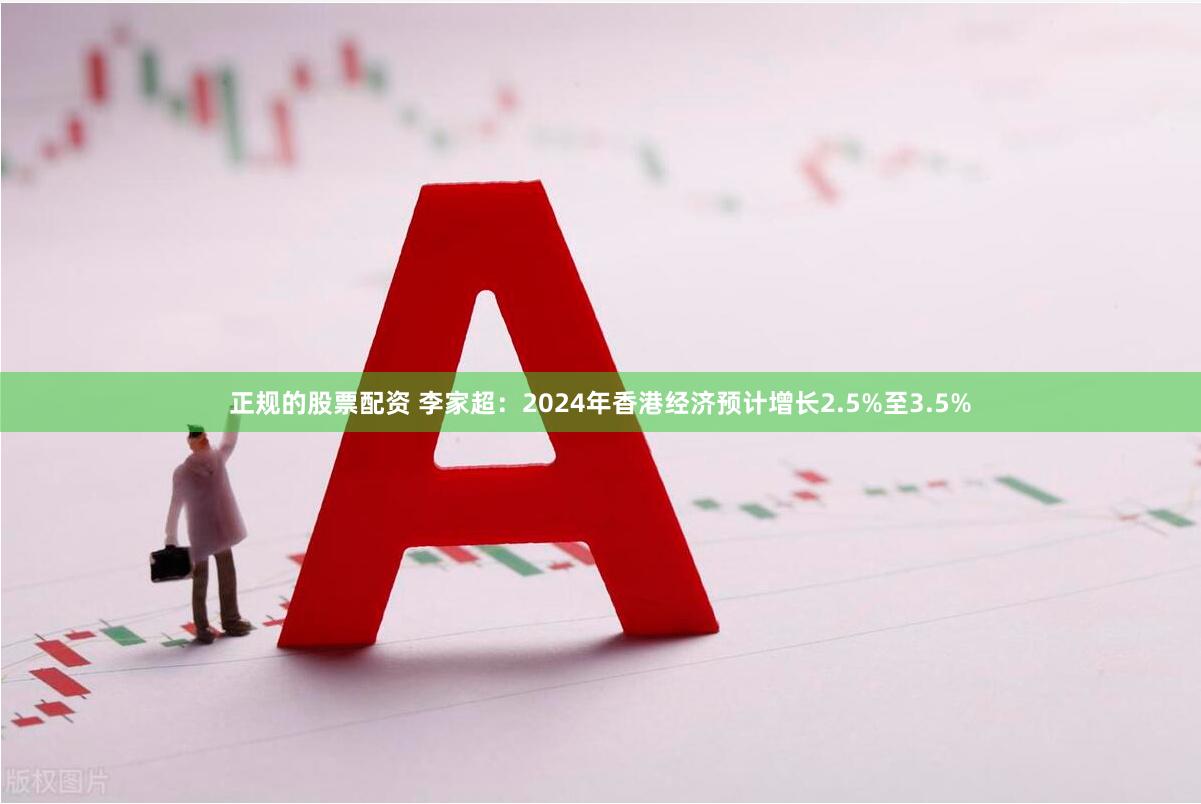 正规的股票配资 李家超：2024年香港经济预计增长2.5%至3.5%