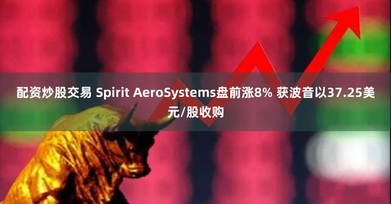 配资炒股交易 Spirit AeroSystems盘前涨8% 获波音以37.25美元/股收购