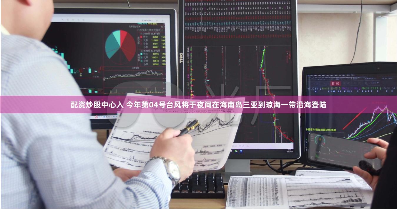 配资炒股中心入 今年第04号台风将于夜间在海南岛三亚到琼海一带沿海登陆
