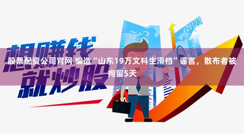 股票配资公司官网 编造“山东19万文科生滑档”谣言，散布者被拘留5天