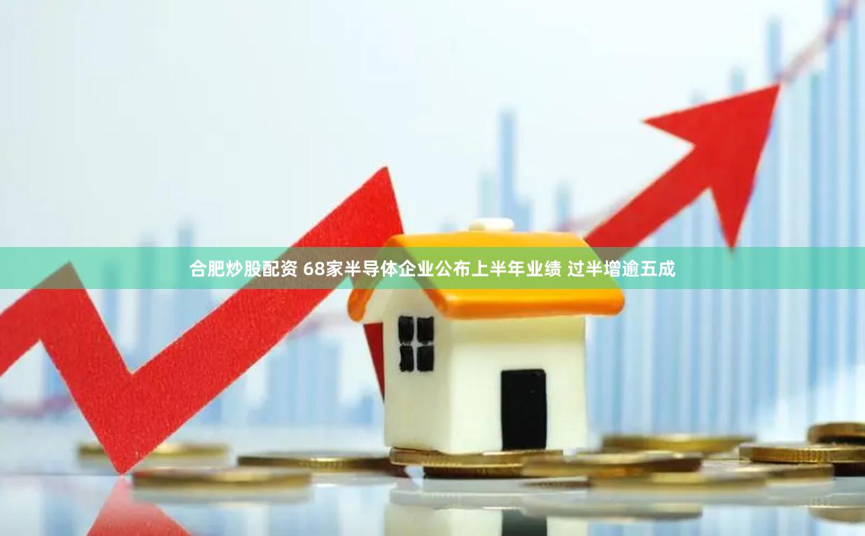 合肥炒股配资 68家半导体企业公布上半年业绩 过半增逾五成