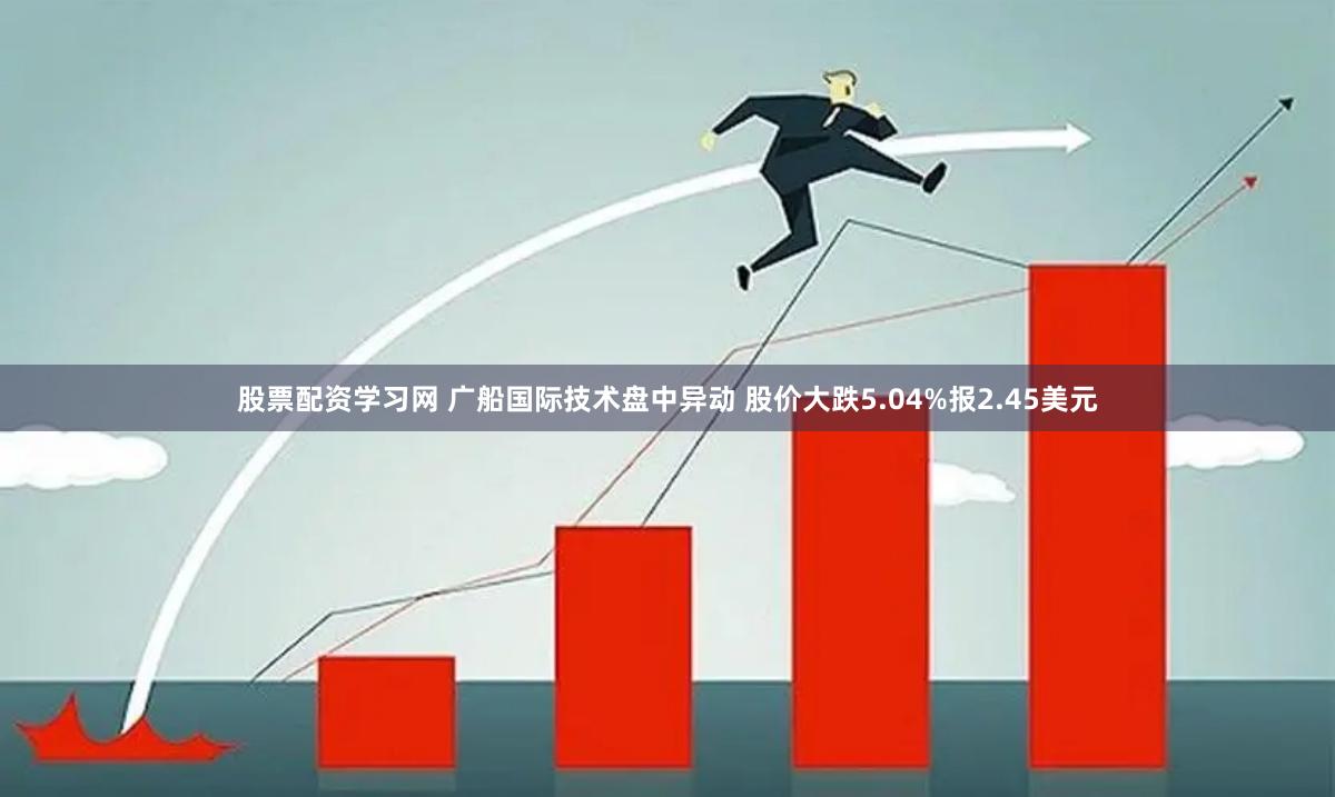 股票配资学习网 广船国际技术盘中异动 股价大跌5.04%报2.45美元