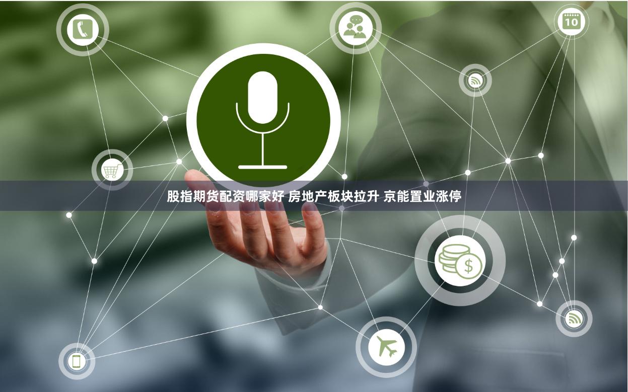 股指期货配资哪家好 房地产板块拉升 京能置业涨停