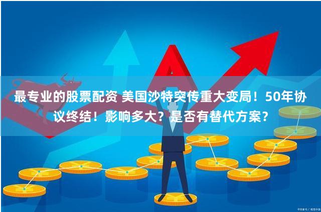 最专业的股票配资 美国沙特突传重大变局！50年协议终结！影响多大？是否有替代方案？