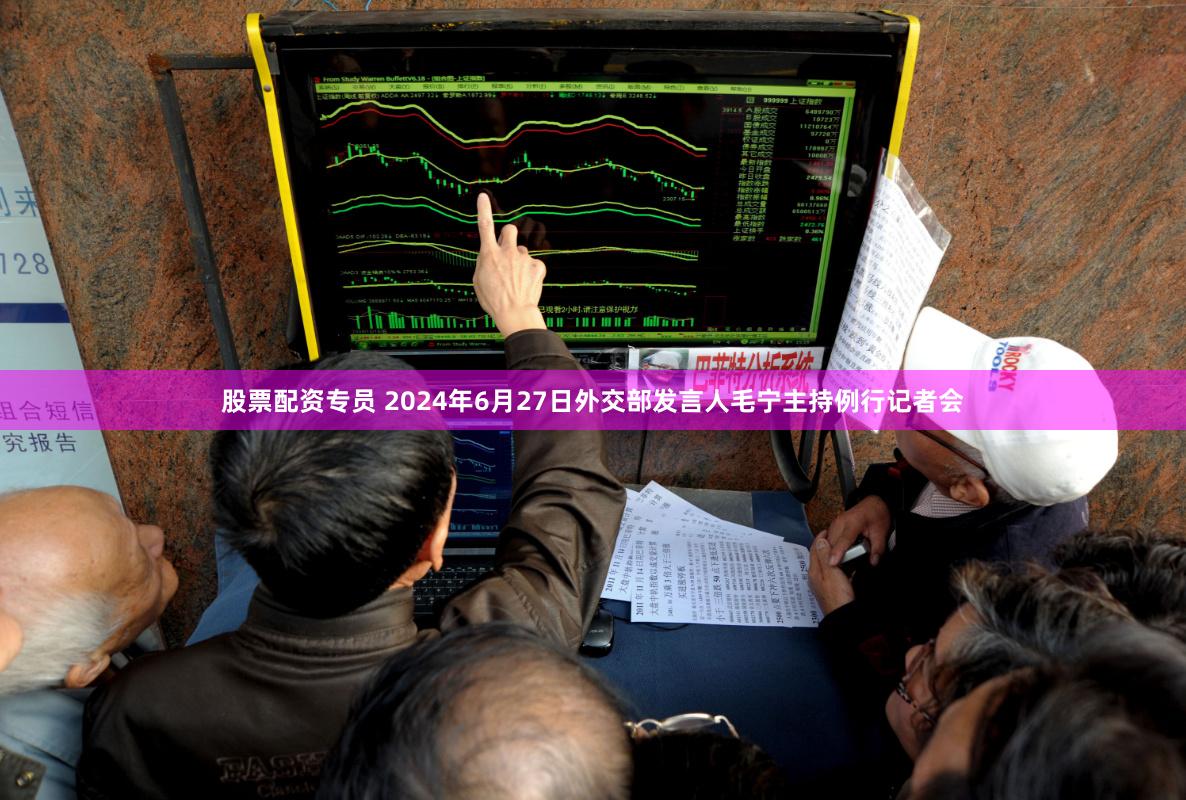 股票配资专员 2024年6月27日外交部发言人毛宁主持例行记者会