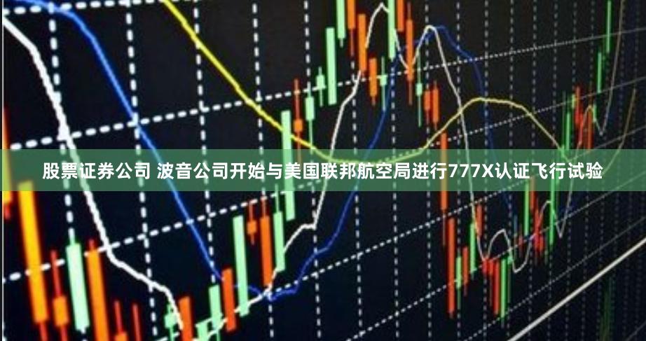 股票证券公司 波音公司开始与美国联邦航空局进行777X认证飞行试验