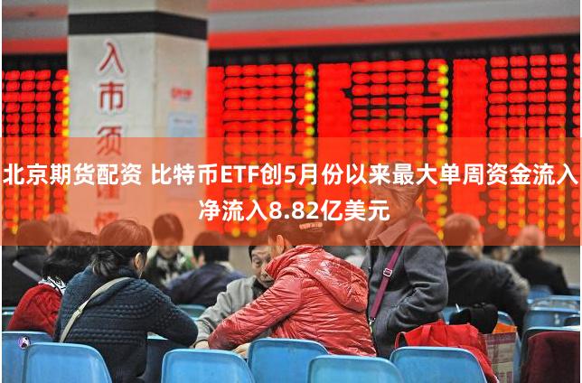 北京期货配资 比特币ETF创5月份以来最大单周资金流入 净流入8.82亿美元