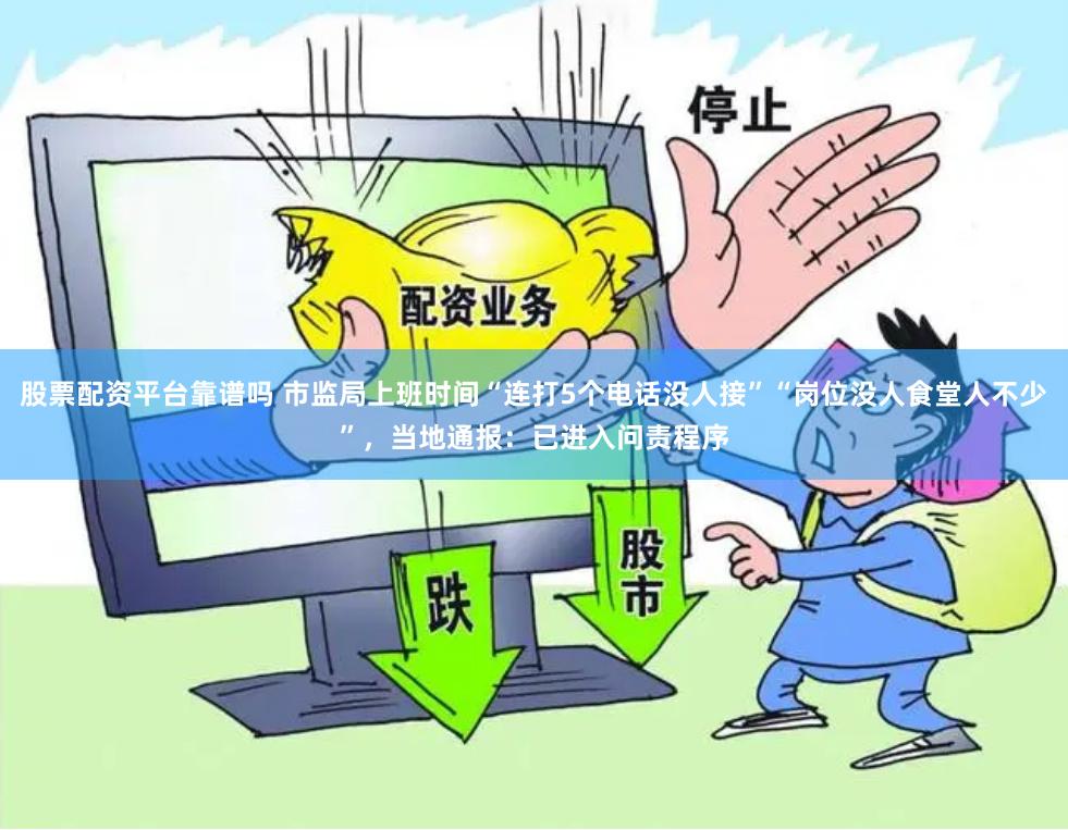 股票配资平台靠谱吗 市监局上班时间“连打5个电话没人接”“岗位没人食堂人不少”，当地通报：已进入问责程序