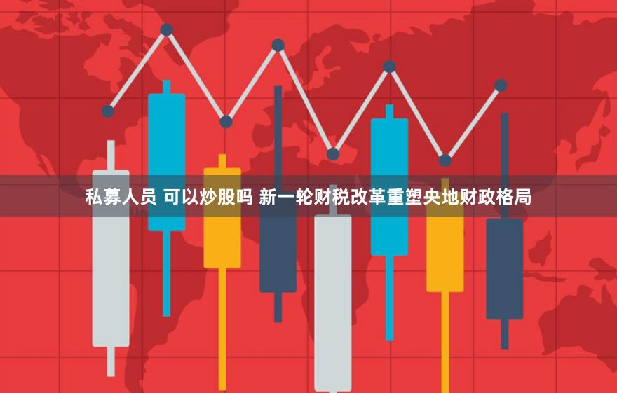 私募人员 可以炒股吗 新一轮财税改革重塑央地财政格局