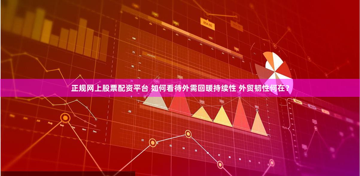 正规网上股票配资平台 如何看待外需回暖持续性 外贸韧性何在？