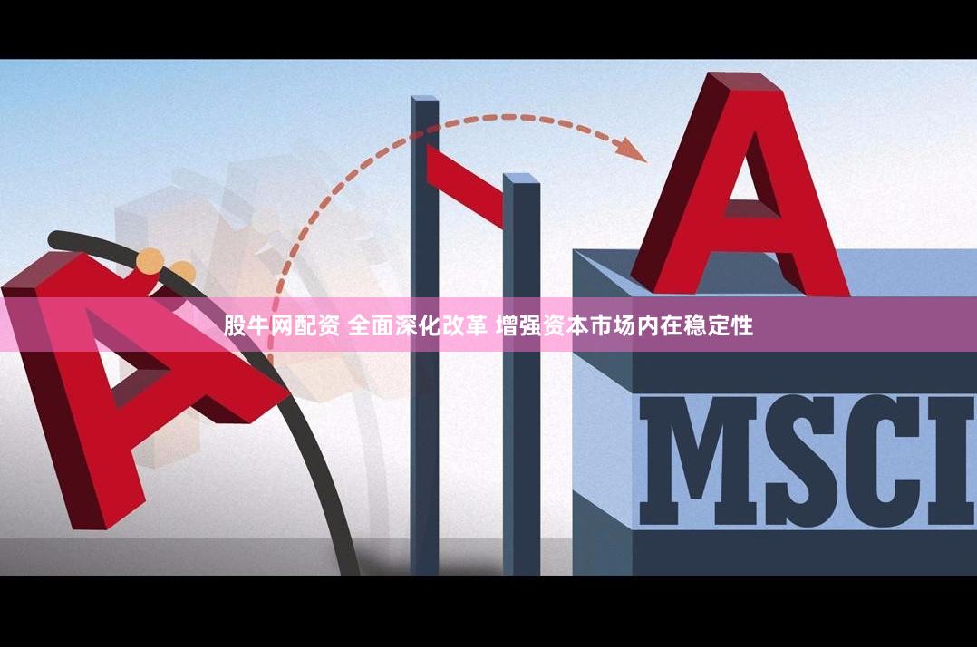 股牛网配资 全面深化改革 增强资本市场内在稳定性