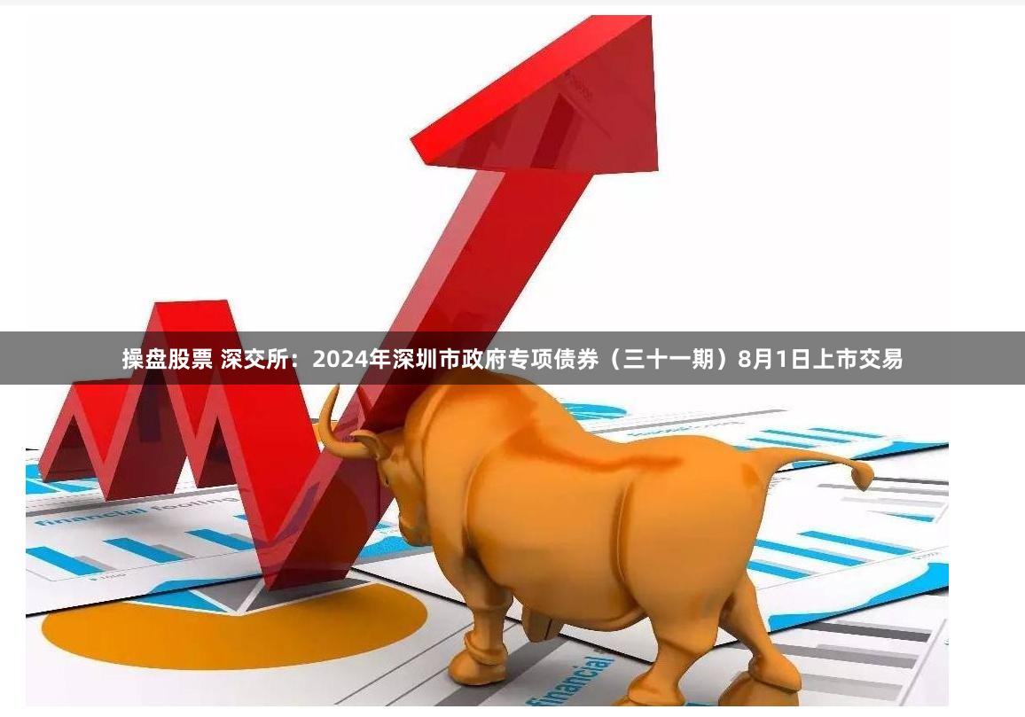 操盘股票 深交所：2024年深圳市政府专项债券（三十一期）8月1日上市交易