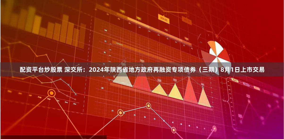 配资平台炒股票 深交所：2024年陕西省地方政府再融资专项债券（三期）8月1日上市交易