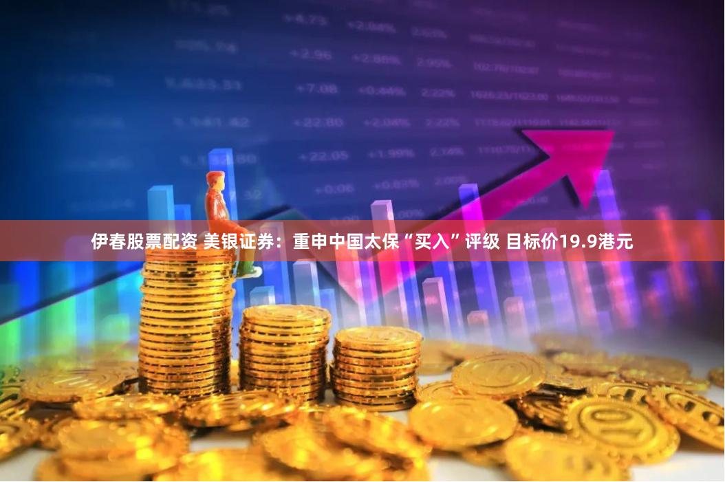 伊春股票配资 美银证券：重申中国太保“买入”评级 目标价19.9港元