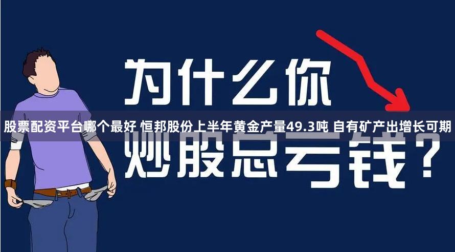 股票配资平台哪个最好 恒邦股份上半年黄金产量49.3吨 自有矿产出增长可期