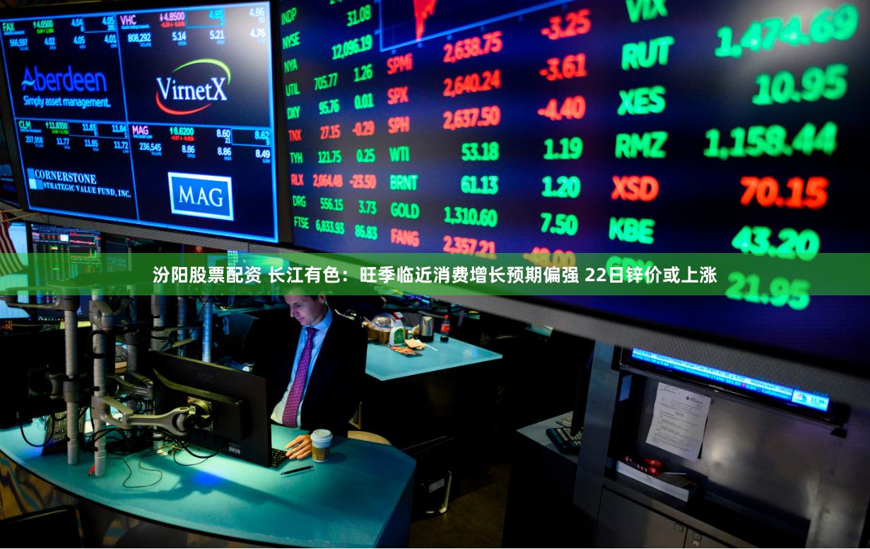 汾阳股票配资 长江有色：旺季临近消费增长预期偏强 22日锌价或上涨