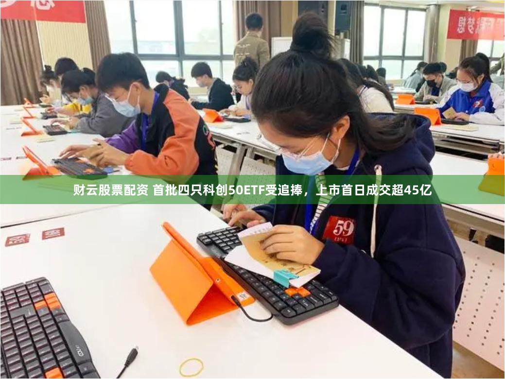 财云股票配资 首批四只科创50ETF受追捧，上市首日成交超45亿