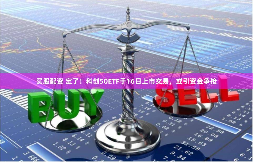 买股配资 定了！科创50ETF于16日上市交易，或引资金争抢