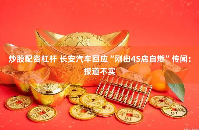 炒股配资杠杆 长安汽车回应“刚出4S店自燃”传闻：报道不实