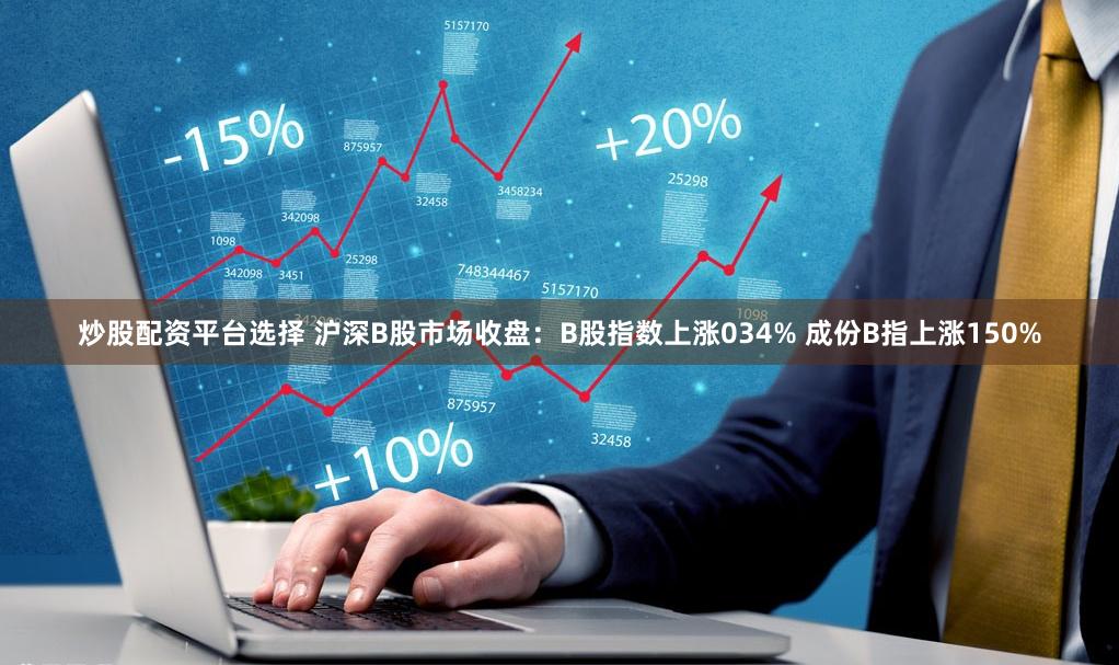 炒股配资平台选择 沪深B股市场收盘：B股指数上涨034% 成份B指上涨150%