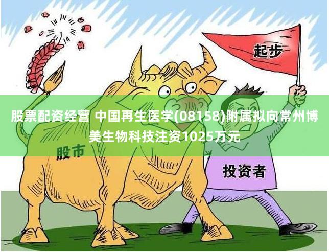 股票配资经营 中国再生医学(08158)附属拟向常州博美生物科技注资1025万元