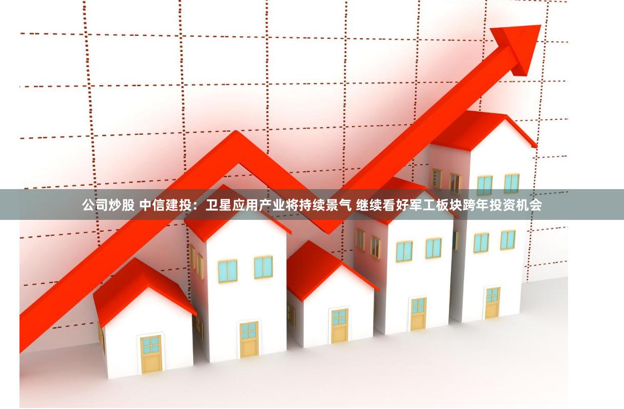 公司炒股 中信建投：卫星应用产业将持续景气 继续看好军工板块跨年投资机会