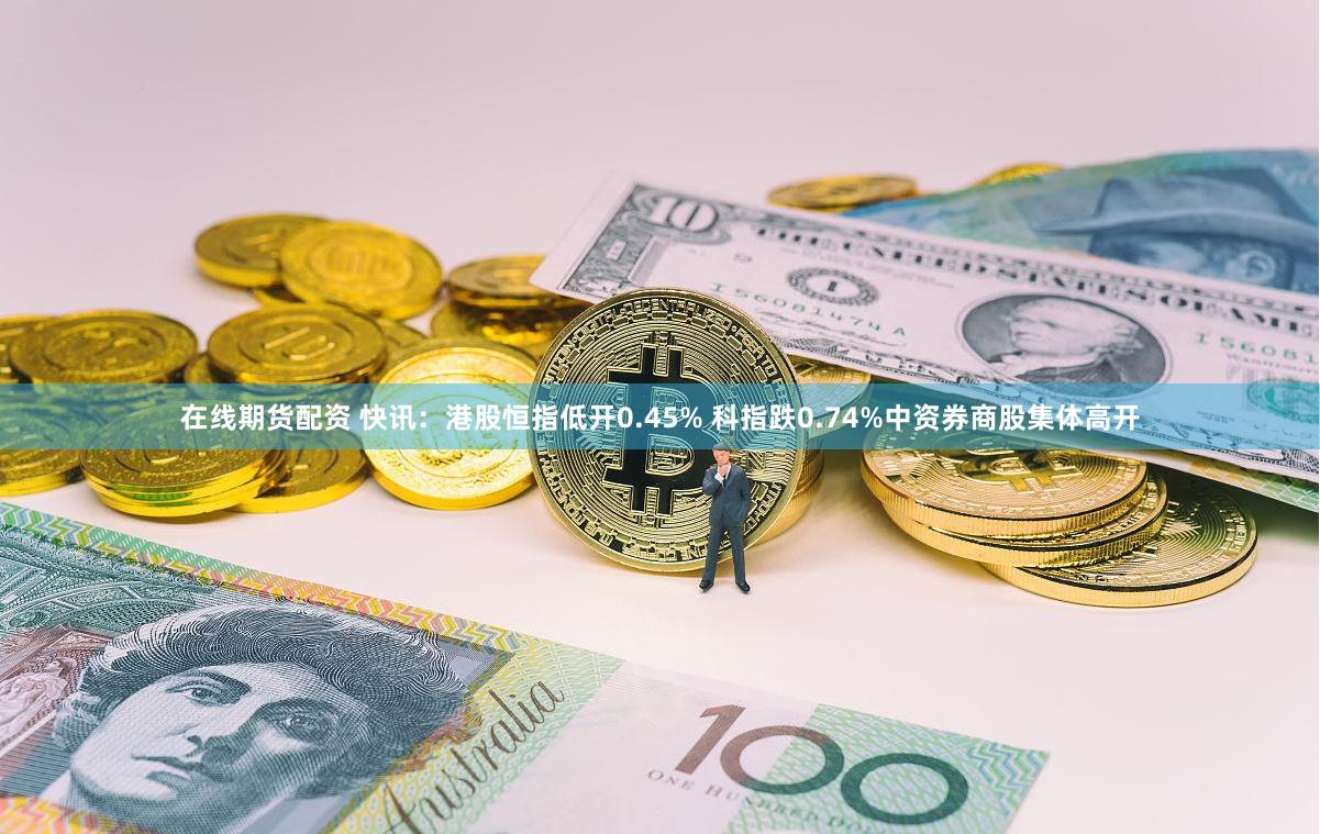 在线期货配资 快讯：港股恒指低开0.45% 科指跌0.74%中资券商股集体高开