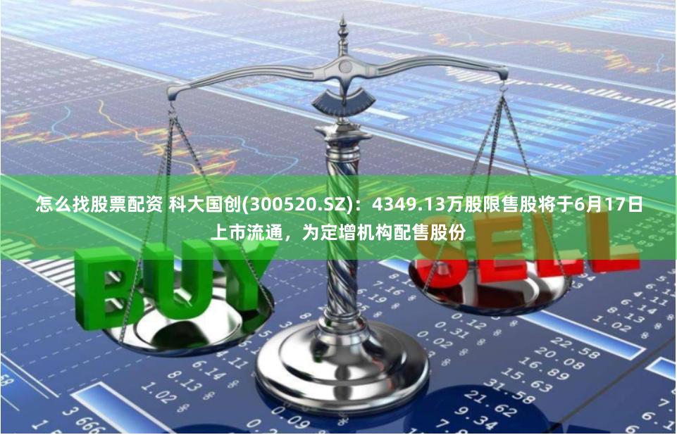 怎么找股票配资 科大国创(300520.SZ)：4349.13万股限售股将于6月17日上市流通，为定增机构配售股份