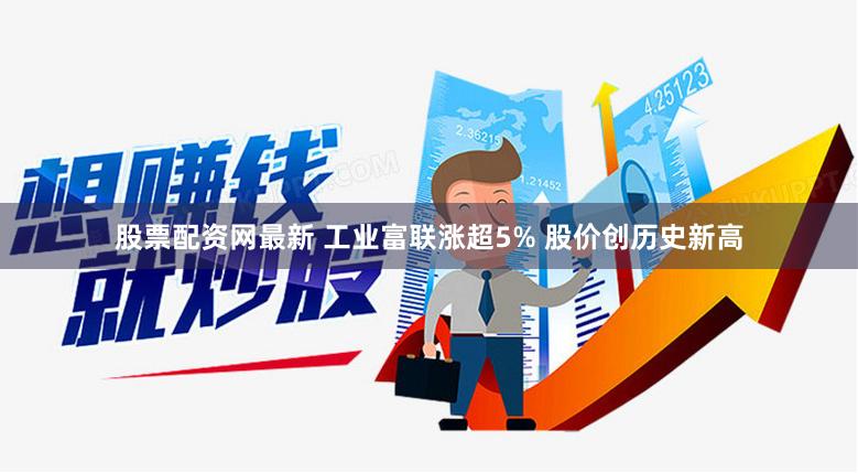 股票配资网最新 工业富联涨超5% 股价创历史新高