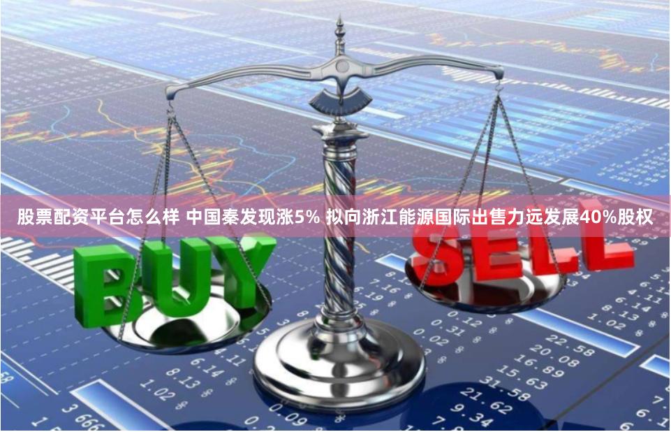 股票配资平台怎么样 中国秦发现涨5% 拟向浙江能源国际出售力远发展40%股权