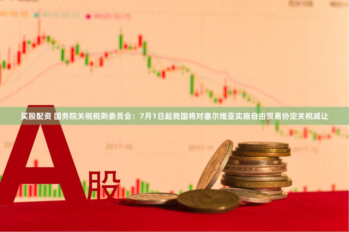 买股配资 国务院关税税则委员会：7月1日起我国将对塞尔维亚实施自由贸易协定关税减让
