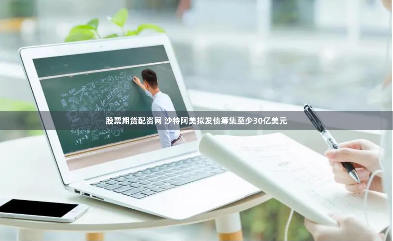 股票期货配资网 沙特阿美拟发债筹集至少30亿美元
