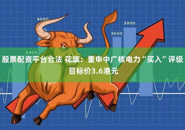 股票配资平台合法 花旗：重申中广核电力“买入”评级 目标价3.6港元